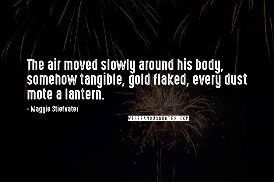 Maggie Stiefvater Quotes: The air moved slowly around his body, somehow tangible, gold flaked, every dust mote a lantern.