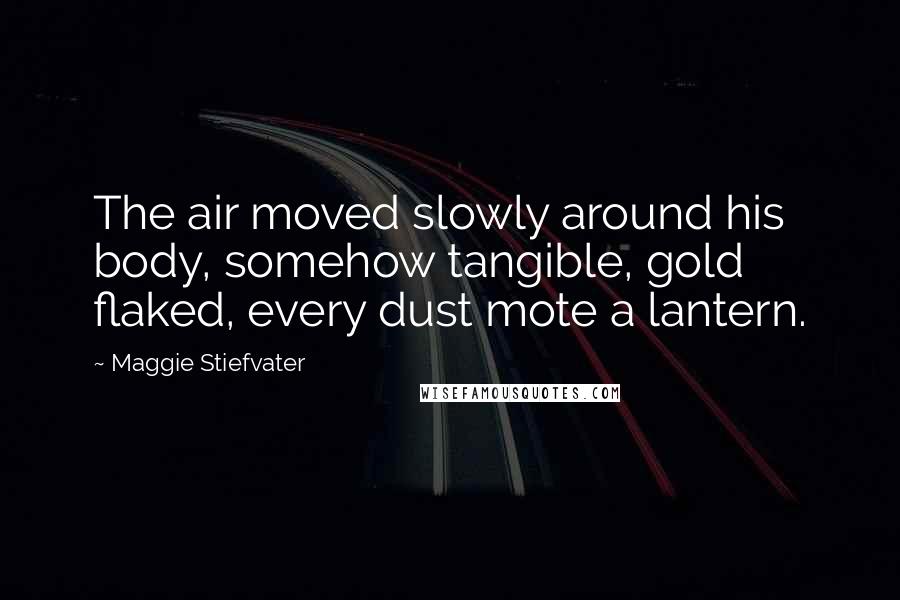 Maggie Stiefvater Quotes: The air moved slowly around his body, somehow tangible, gold flaked, every dust mote a lantern.