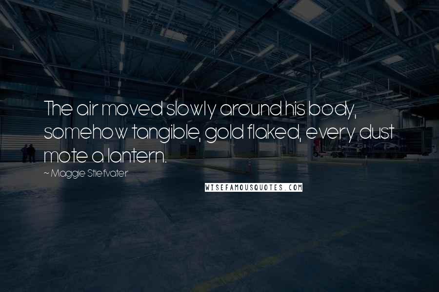 Maggie Stiefvater Quotes: The air moved slowly around his body, somehow tangible, gold flaked, every dust mote a lantern.