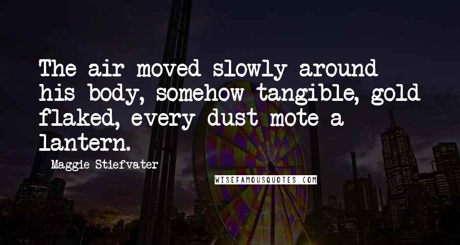 Maggie Stiefvater Quotes: The air moved slowly around his body, somehow tangible, gold flaked, every dust mote a lantern.