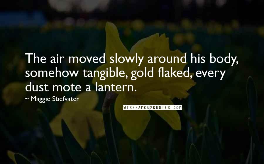 Maggie Stiefvater Quotes: The air moved slowly around his body, somehow tangible, gold flaked, every dust mote a lantern.