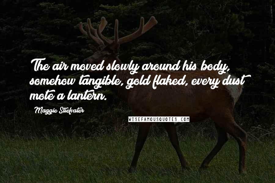 Maggie Stiefvater Quotes: The air moved slowly around his body, somehow tangible, gold flaked, every dust mote a lantern.