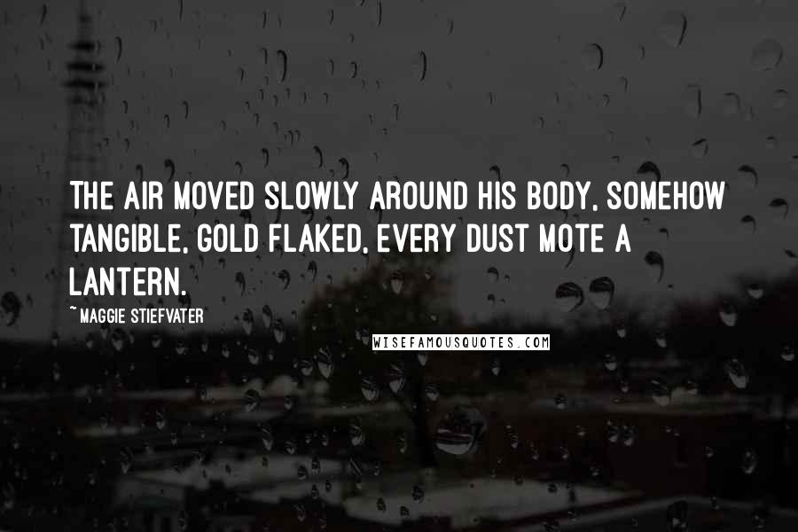 Maggie Stiefvater Quotes: The air moved slowly around his body, somehow tangible, gold flaked, every dust mote a lantern.