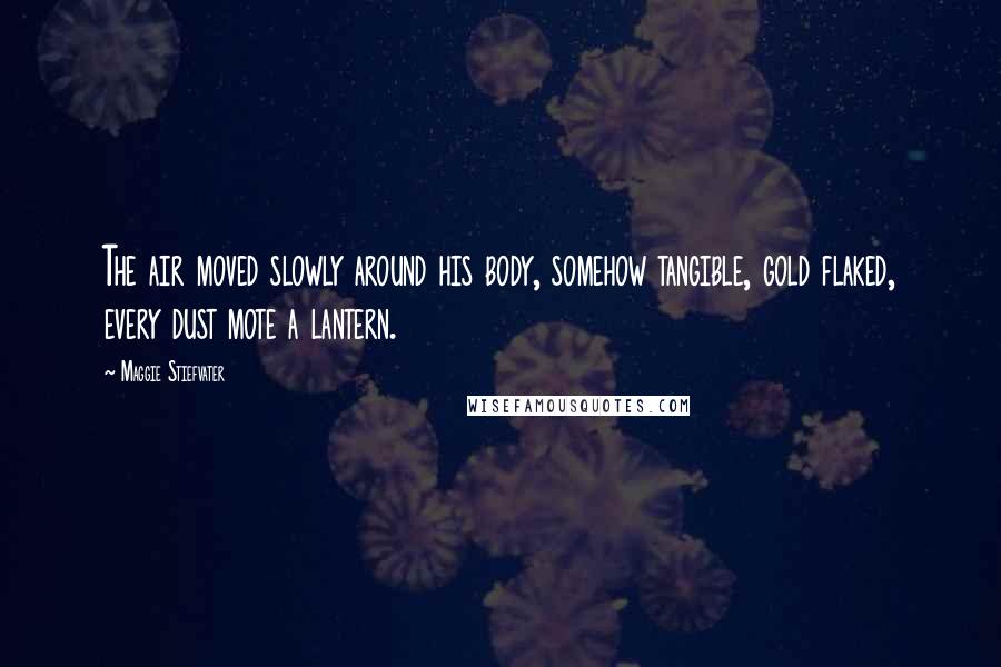 Maggie Stiefvater Quotes: The air moved slowly around his body, somehow tangible, gold flaked, every dust mote a lantern.