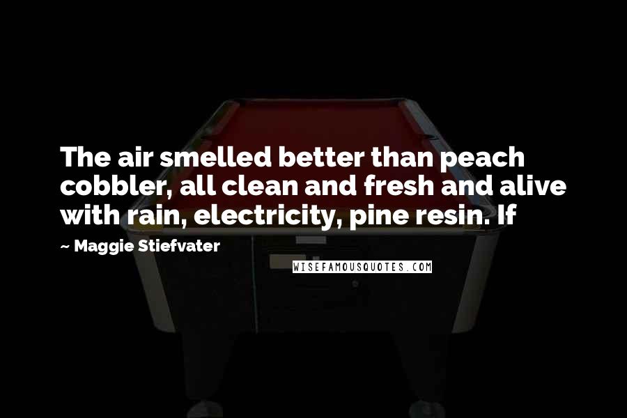 Maggie Stiefvater Quotes: The air smelled better than peach cobbler, all clean and fresh and alive with rain, electricity, pine resin. If