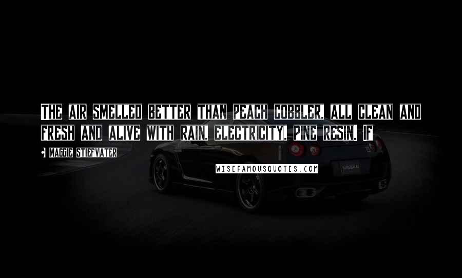 Maggie Stiefvater Quotes: The air smelled better than peach cobbler, all clean and fresh and alive with rain, electricity, pine resin. If