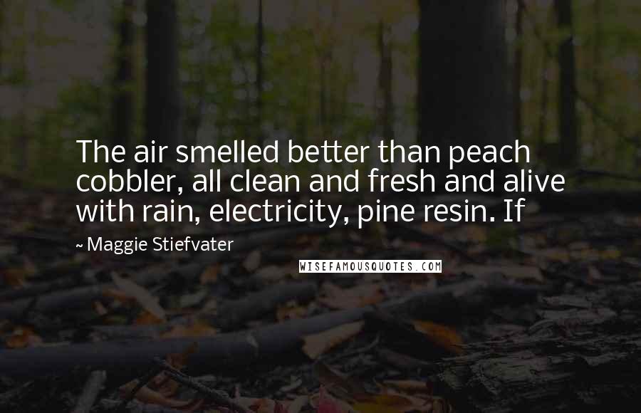 Maggie Stiefvater Quotes: The air smelled better than peach cobbler, all clean and fresh and alive with rain, electricity, pine resin. If