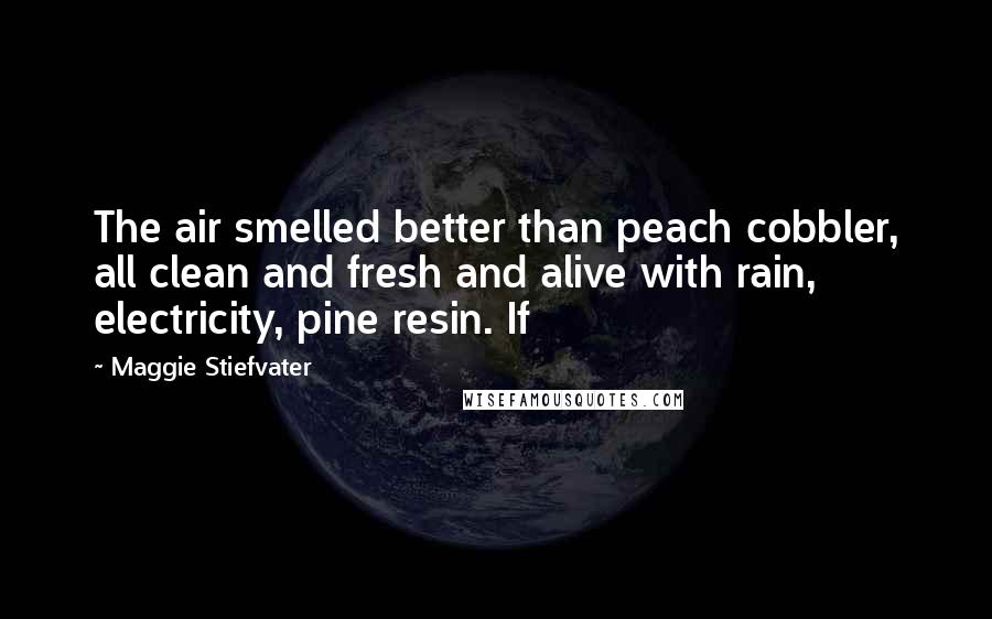 Maggie Stiefvater Quotes: The air smelled better than peach cobbler, all clean and fresh and alive with rain, electricity, pine resin. If