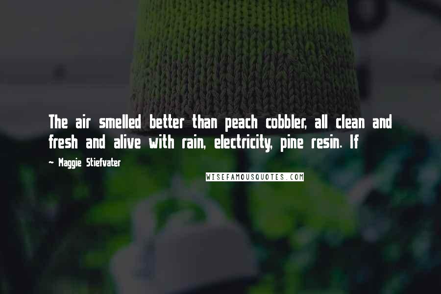 Maggie Stiefvater Quotes: The air smelled better than peach cobbler, all clean and fresh and alive with rain, electricity, pine resin. If