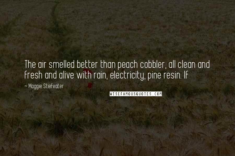 Maggie Stiefvater Quotes: The air smelled better than peach cobbler, all clean and fresh and alive with rain, electricity, pine resin. If
