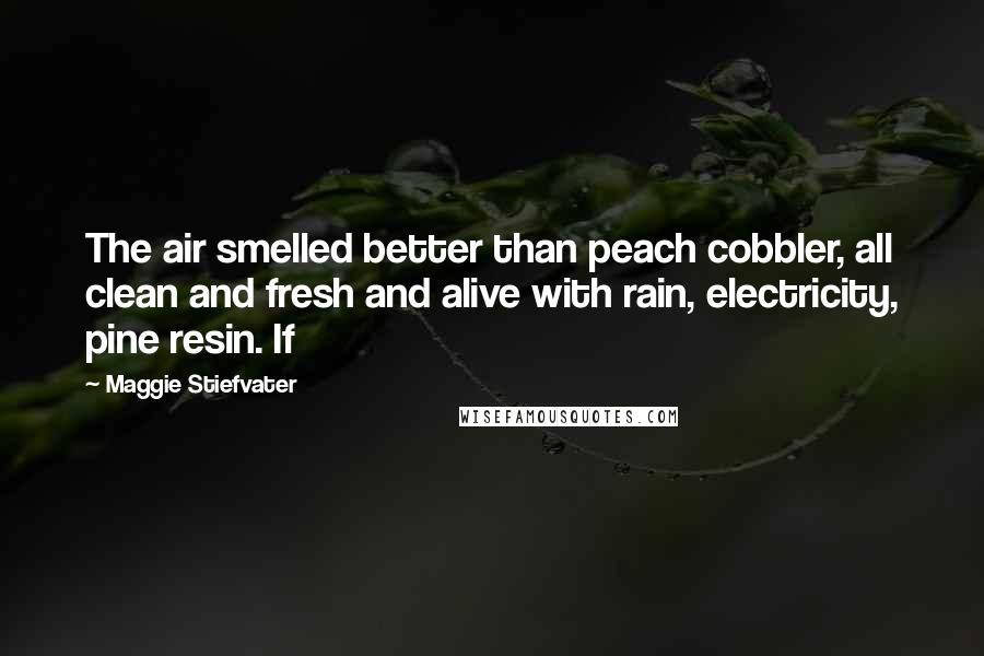 Maggie Stiefvater Quotes: The air smelled better than peach cobbler, all clean and fresh and alive with rain, electricity, pine resin. If