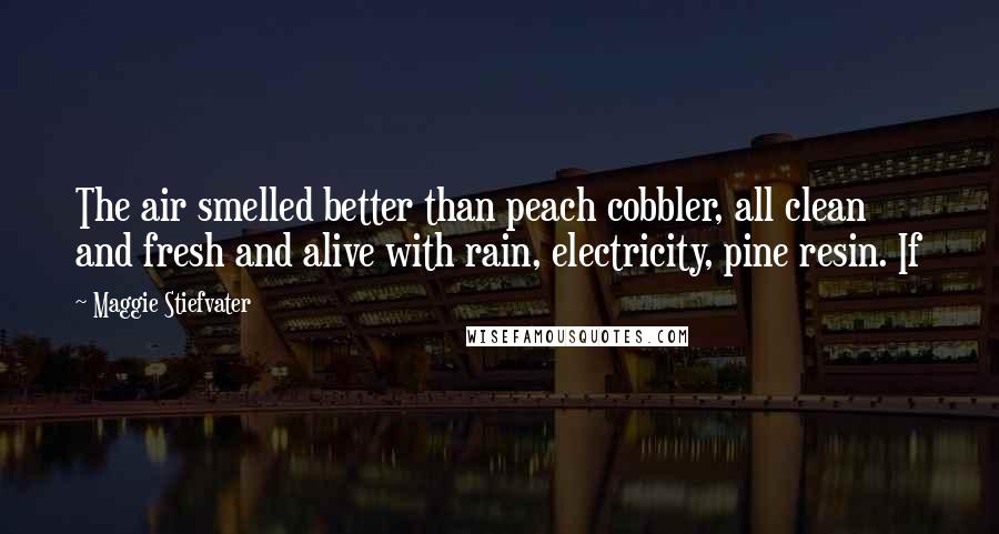 Maggie Stiefvater Quotes: The air smelled better than peach cobbler, all clean and fresh and alive with rain, electricity, pine resin. If