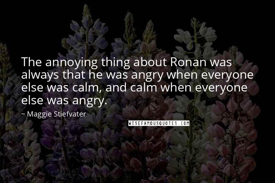Maggie Stiefvater Quotes: The annoying thing about Ronan was always that he was angry when everyone else was calm, and calm when everyone else was angry.