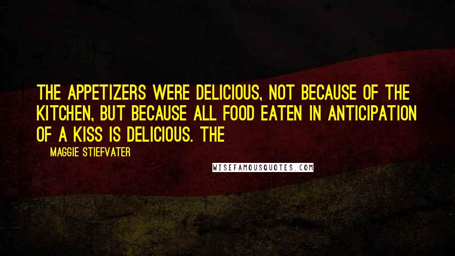 Maggie Stiefvater Quotes: The appetizers were delicious, not because of the kitchen, but because all food eaten in anticipation of a kiss is delicious. The