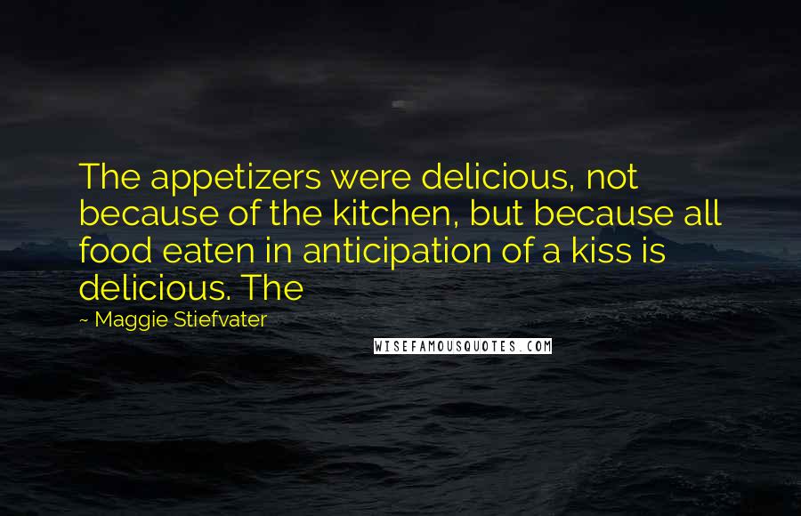 Maggie Stiefvater Quotes: The appetizers were delicious, not because of the kitchen, but because all food eaten in anticipation of a kiss is delicious. The