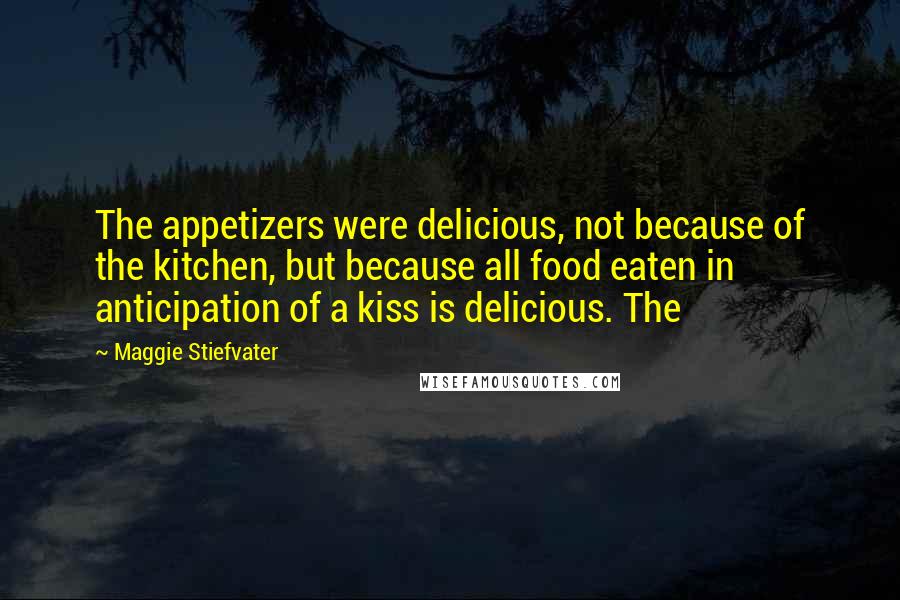 Maggie Stiefvater Quotes: The appetizers were delicious, not because of the kitchen, but because all food eaten in anticipation of a kiss is delicious. The