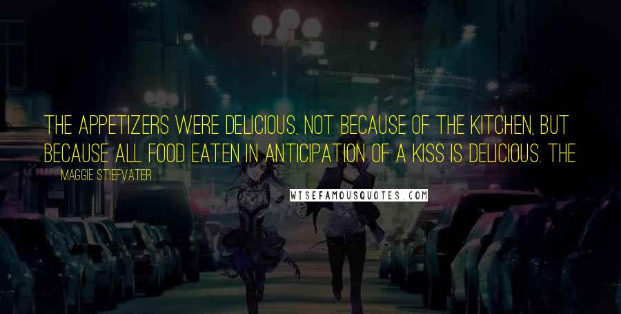 Maggie Stiefvater Quotes: The appetizers were delicious, not because of the kitchen, but because all food eaten in anticipation of a kiss is delicious. The