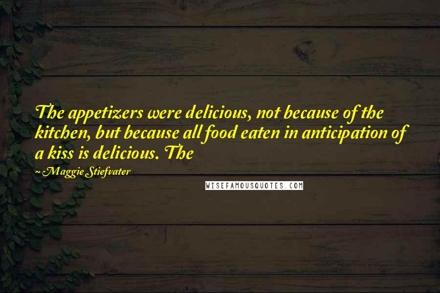 Maggie Stiefvater Quotes: The appetizers were delicious, not because of the kitchen, but because all food eaten in anticipation of a kiss is delicious. The