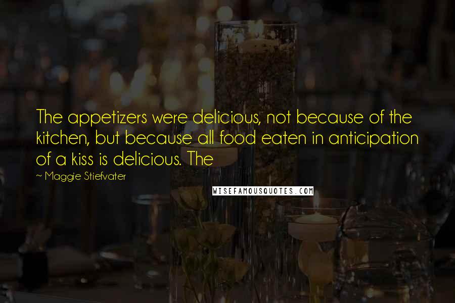 Maggie Stiefvater Quotes: The appetizers were delicious, not because of the kitchen, but because all food eaten in anticipation of a kiss is delicious. The