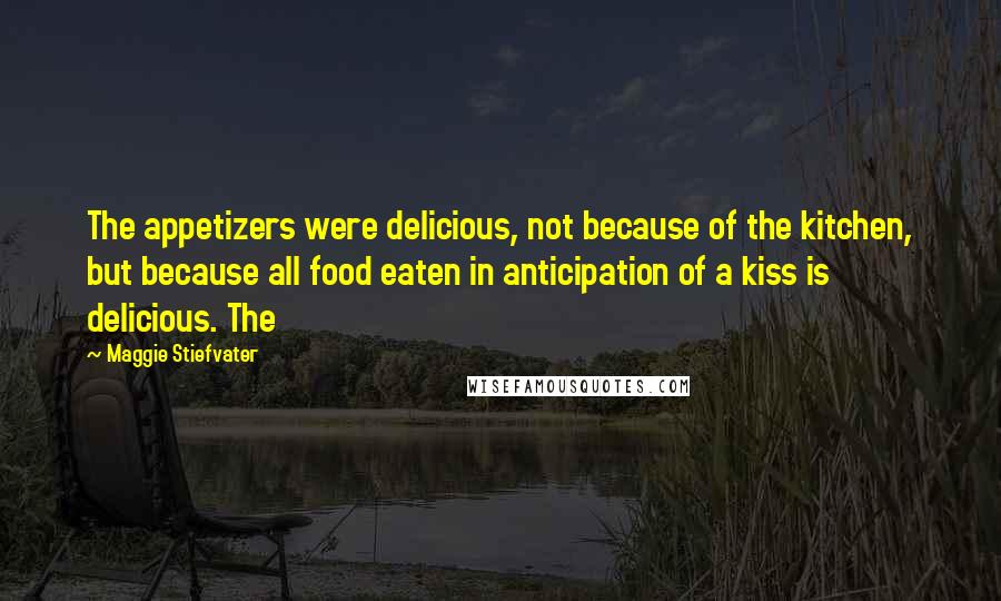 Maggie Stiefvater Quotes: The appetizers were delicious, not because of the kitchen, but because all food eaten in anticipation of a kiss is delicious. The