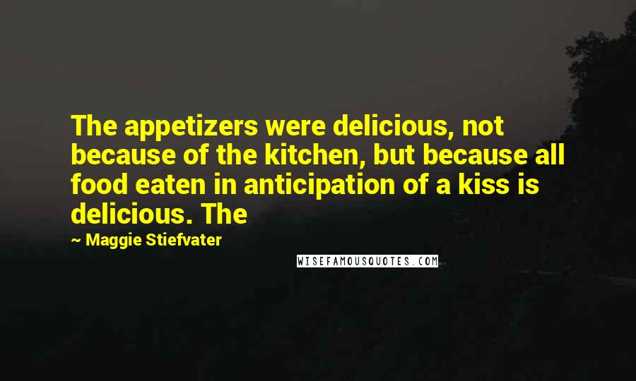 Maggie Stiefvater Quotes: The appetizers were delicious, not because of the kitchen, but because all food eaten in anticipation of a kiss is delicious. The