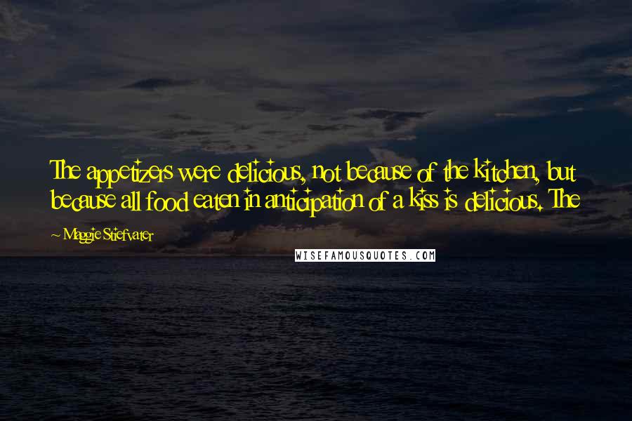 Maggie Stiefvater Quotes: The appetizers were delicious, not because of the kitchen, but because all food eaten in anticipation of a kiss is delicious. The