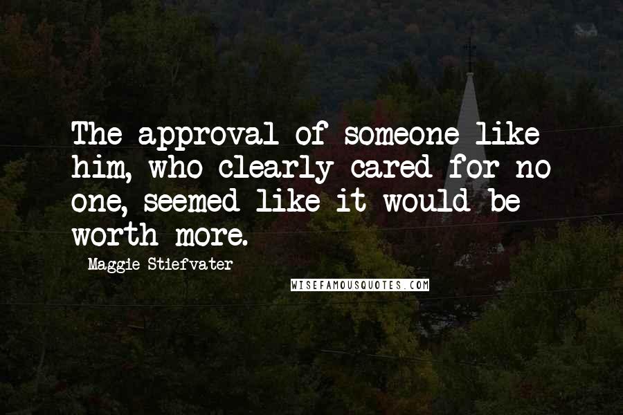 Maggie Stiefvater Quotes: The approval of someone like him, who clearly cared for no one, seemed like it would be worth more.