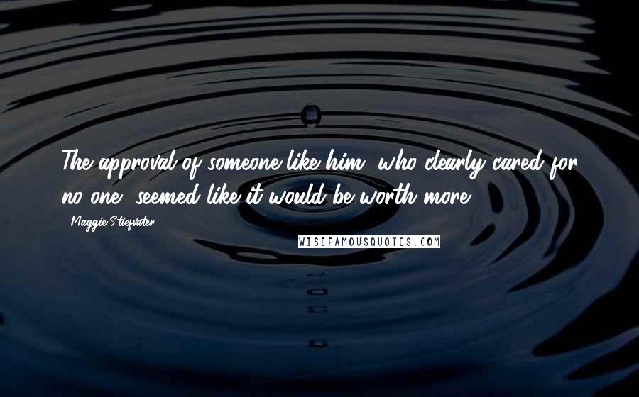 Maggie Stiefvater Quotes: The approval of someone like him, who clearly cared for no one, seemed like it would be worth more.