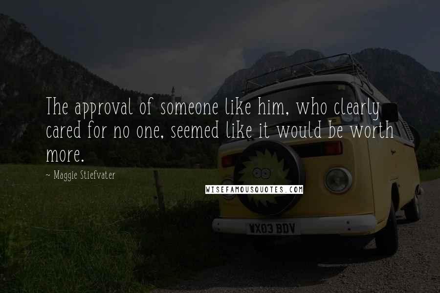 Maggie Stiefvater Quotes: The approval of someone like him, who clearly cared for no one, seemed like it would be worth more.