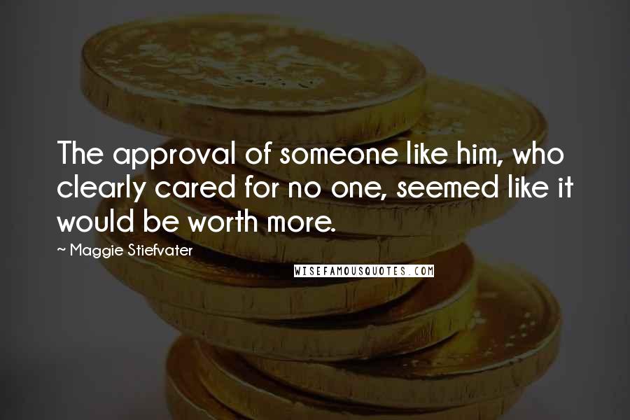 Maggie Stiefvater Quotes: The approval of someone like him, who clearly cared for no one, seemed like it would be worth more.