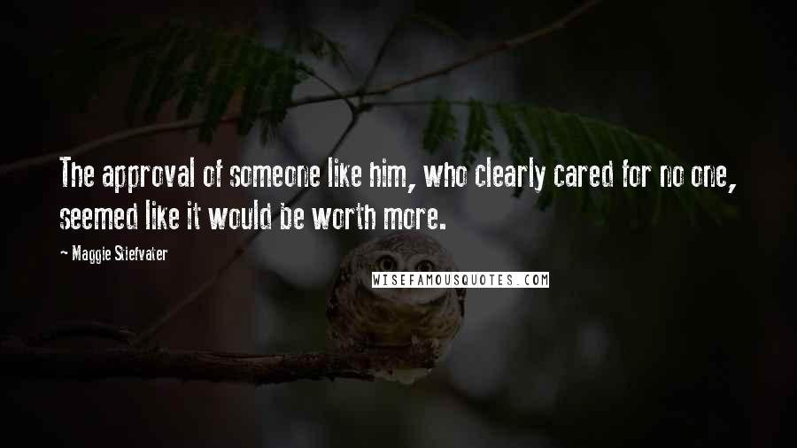 Maggie Stiefvater Quotes: The approval of someone like him, who clearly cared for no one, seemed like it would be worth more.