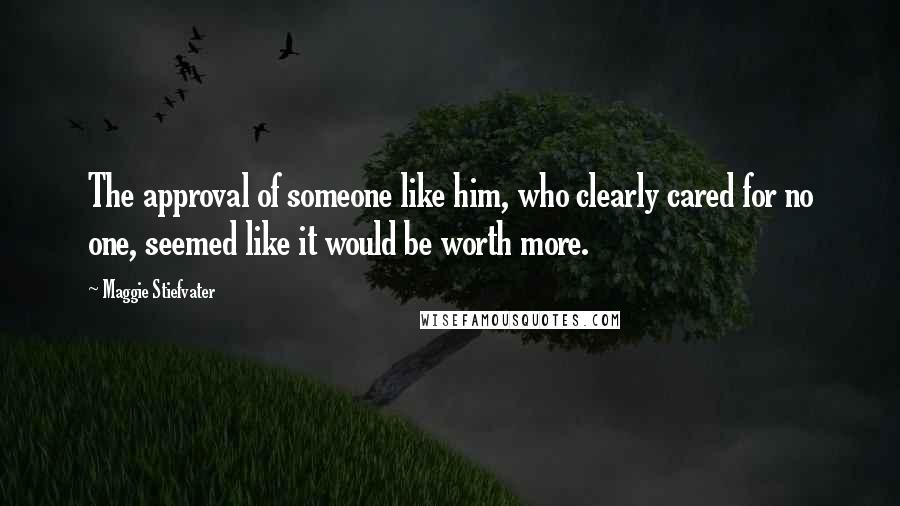 Maggie Stiefvater Quotes: The approval of someone like him, who clearly cared for no one, seemed like it would be worth more.