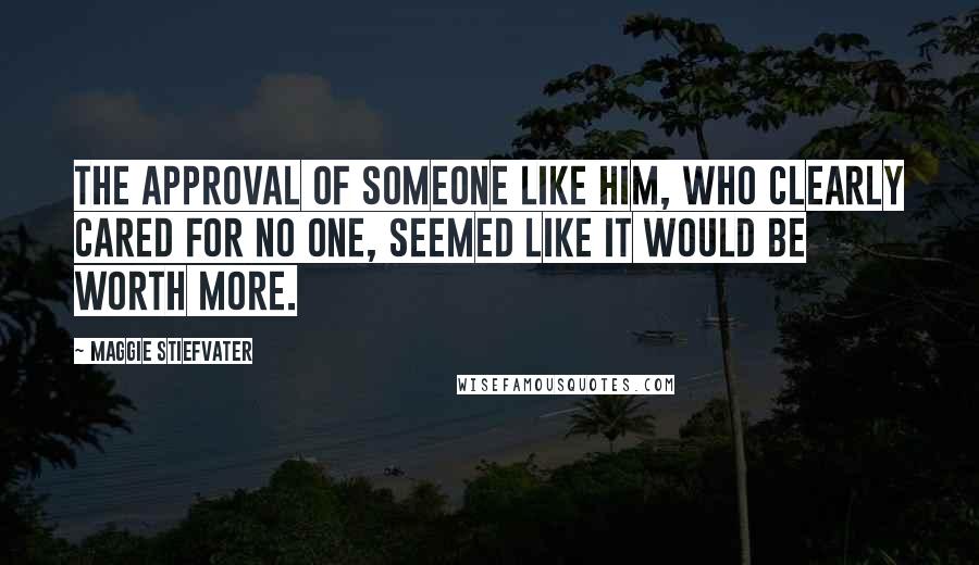 Maggie Stiefvater Quotes: The approval of someone like him, who clearly cared for no one, seemed like it would be worth more.