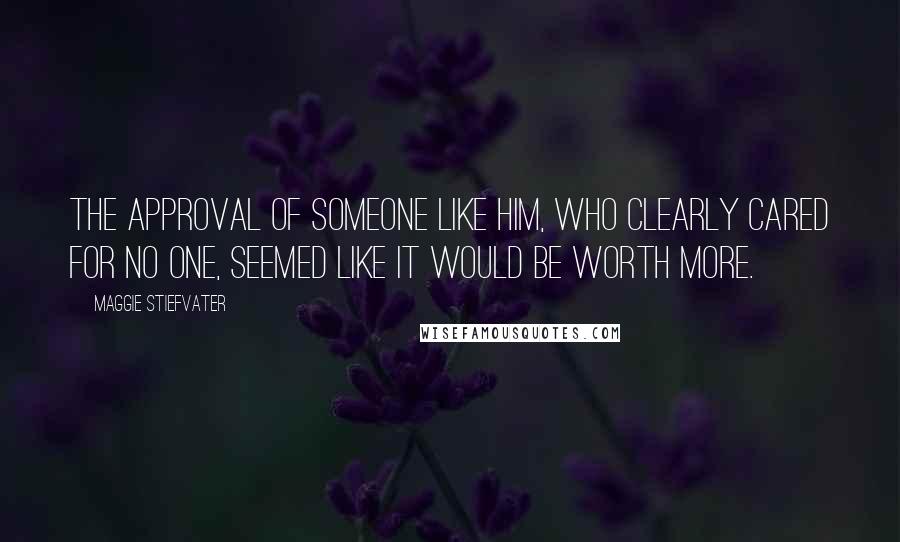 Maggie Stiefvater Quotes: The approval of someone like him, who clearly cared for no one, seemed like it would be worth more.