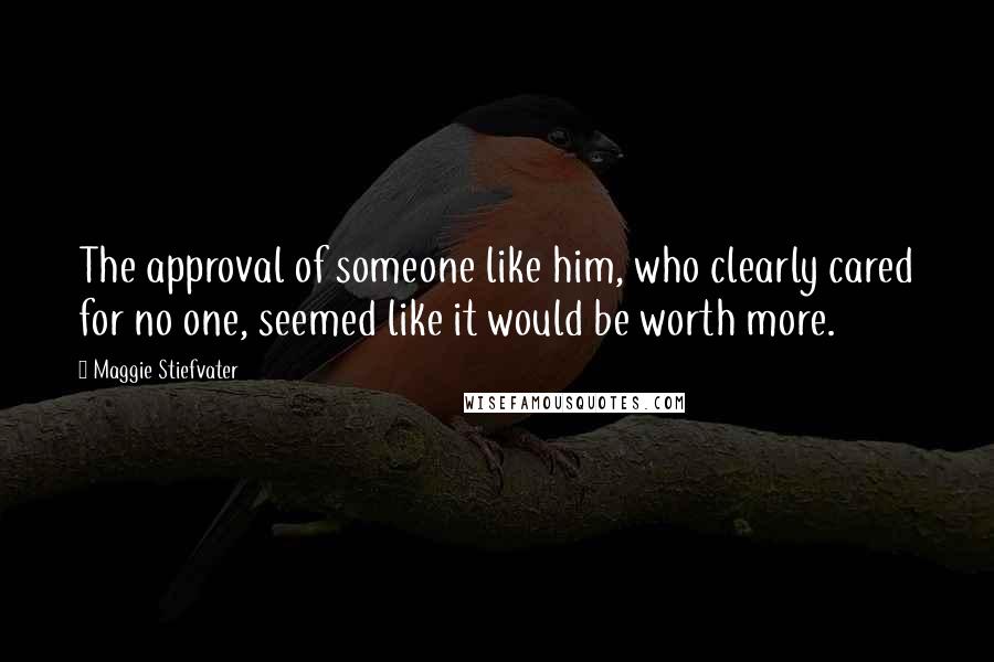 Maggie Stiefvater Quotes: The approval of someone like him, who clearly cared for no one, seemed like it would be worth more.