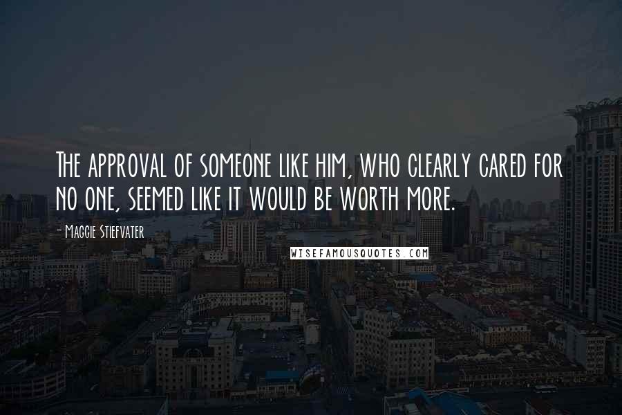 Maggie Stiefvater Quotes: The approval of someone like him, who clearly cared for no one, seemed like it would be worth more.