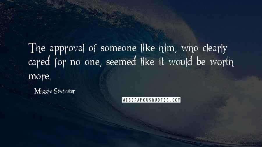 Maggie Stiefvater Quotes: The approval of someone like him, who clearly cared for no one, seemed like it would be worth more.