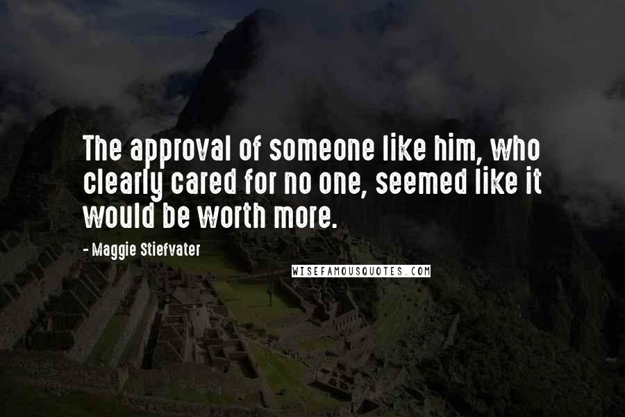 Maggie Stiefvater Quotes: The approval of someone like him, who clearly cared for no one, seemed like it would be worth more.