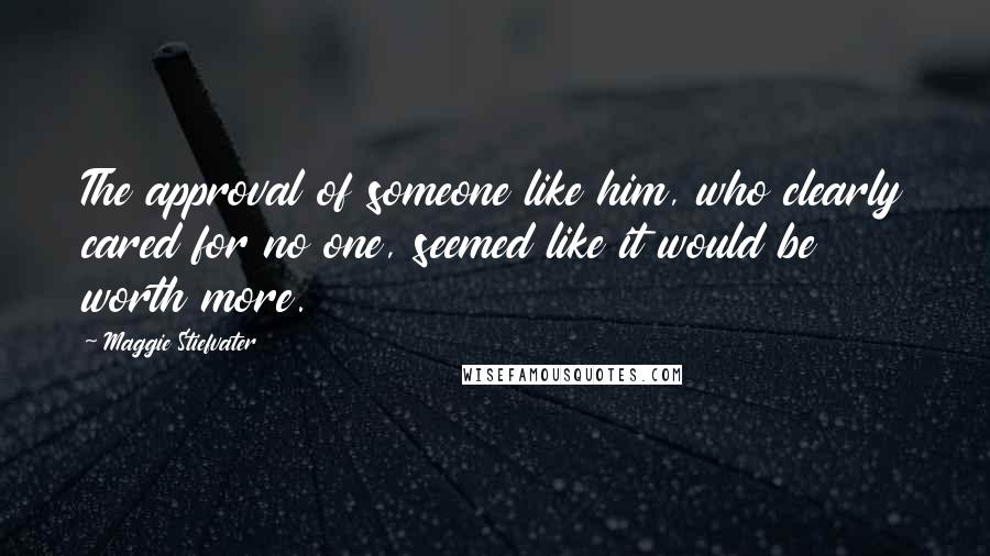 Maggie Stiefvater Quotes: The approval of someone like him, who clearly cared for no one, seemed like it would be worth more.