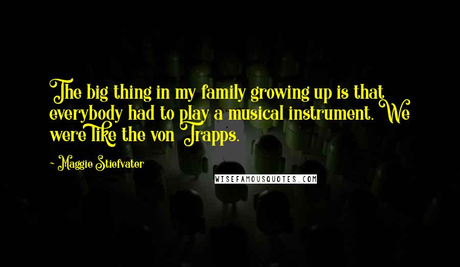 Maggie Stiefvater Quotes: The big thing in my family growing up is that everybody had to play a musical instrument. We were like the von Trapps.