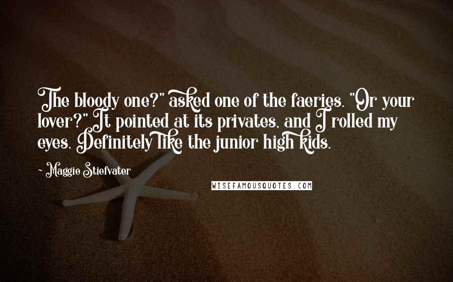 Maggie Stiefvater Quotes: The bloody one?" asked one of the faeries. "Or your lover?" It pointed at its privates, and I rolled my eyes. Definitely like the junior high kids.