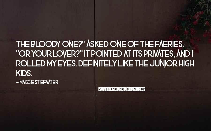 Maggie Stiefvater Quotes: The bloody one?" asked one of the faeries. "Or your lover?" It pointed at its privates, and I rolled my eyes. Definitely like the junior high kids.