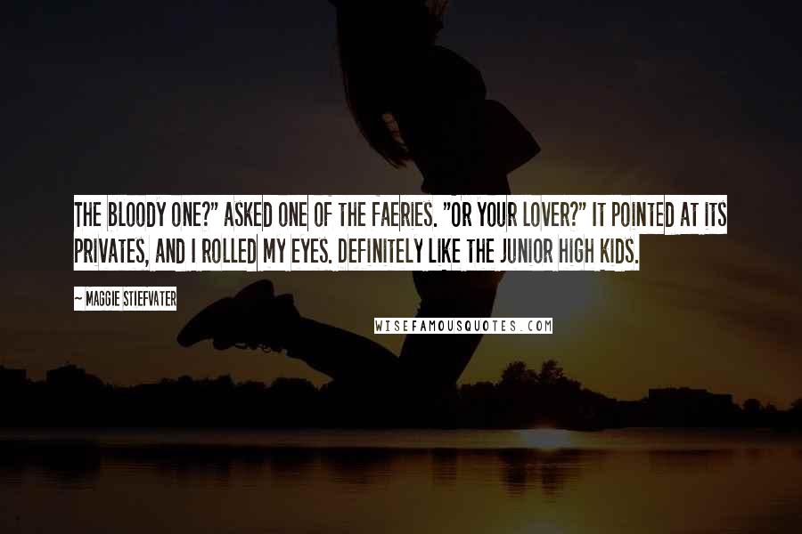 Maggie Stiefvater Quotes: The bloody one?" asked one of the faeries. "Or your lover?" It pointed at its privates, and I rolled my eyes. Definitely like the junior high kids.