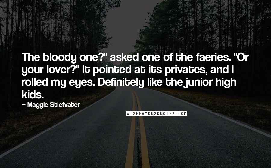 Maggie Stiefvater Quotes: The bloody one?" asked one of the faeries. "Or your lover?" It pointed at its privates, and I rolled my eyes. Definitely like the junior high kids.