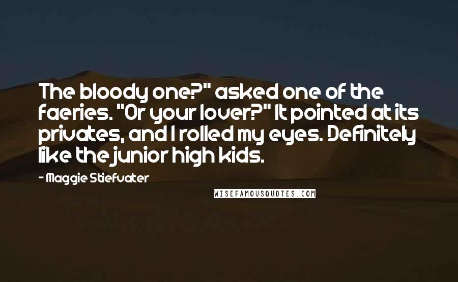 Maggie Stiefvater Quotes: The bloody one?" asked one of the faeries. "Or your lover?" It pointed at its privates, and I rolled my eyes. Definitely like the junior high kids.