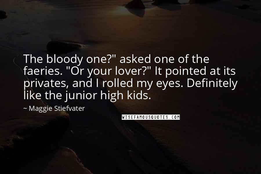 Maggie Stiefvater Quotes: The bloody one?" asked one of the faeries. "Or your lover?" It pointed at its privates, and I rolled my eyes. Definitely like the junior high kids.