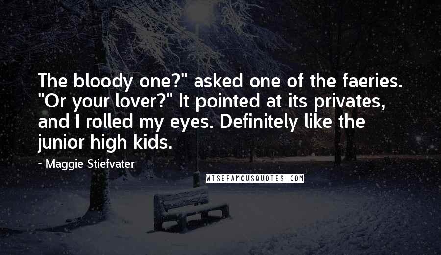 Maggie Stiefvater Quotes: The bloody one?" asked one of the faeries. "Or your lover?" It pointed at its privates, and I rolled my eyes. Definitely like the junior high kids.