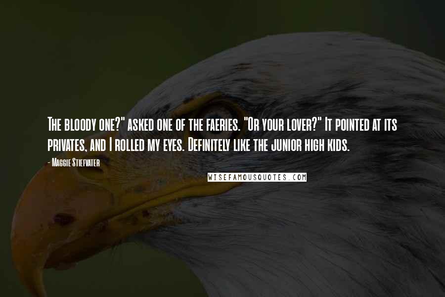 Maggie Stiefvater Quotes: The bloody one?" asked one of the faeries. "Or your lover?" It pointed at its privates, and I rolled my eyes. Definitely like the junior high kids.