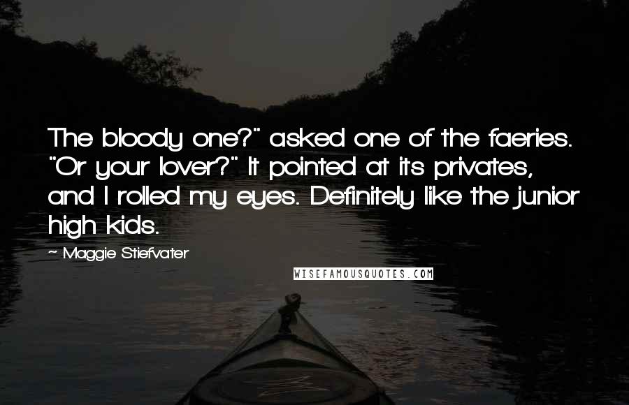 Maggie Stiefvater Quotes: The bloody one?" asked one of the faeries. "Or your lover?" It pointed at its privates, and I rolled my eyes. Definitely like the junior high kids.