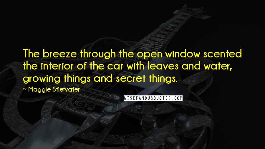Maggie Stiefvater Quotes: The breeze through the open window scented the interior of the car with leaves and water, growing things and secret things.